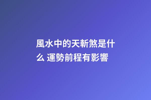 風水中的天斬煞是什么 運勢前程有影響